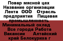 Повар мясной цех › Название организации ­ Лента, ООО › Отрасль предприятия ­ Пищевая промышленность › Минимальный оклад ­ 1 - Все города Работа » Вакансии   . Алтайский край,Белокуриха г.